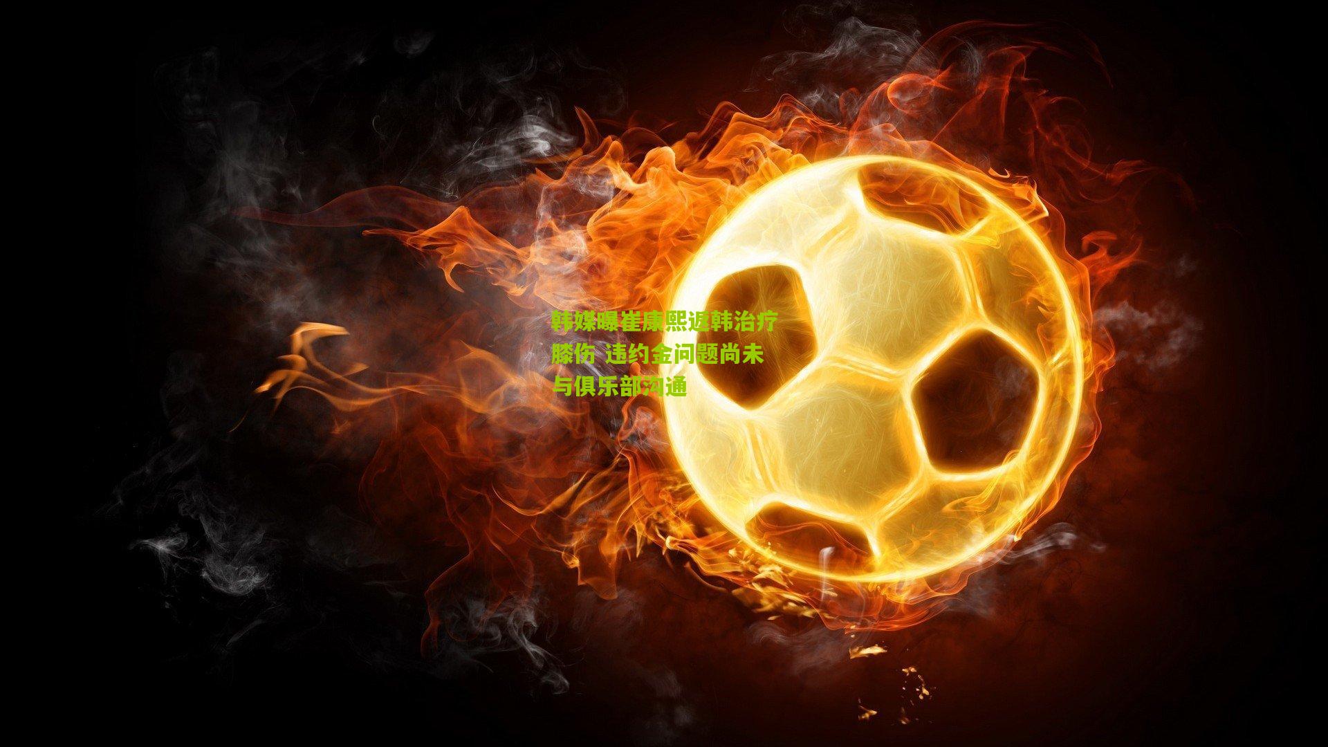 韩媒曝崔康熙返韩治疗膝伤 违约金问题尚未与俱乐部沟通