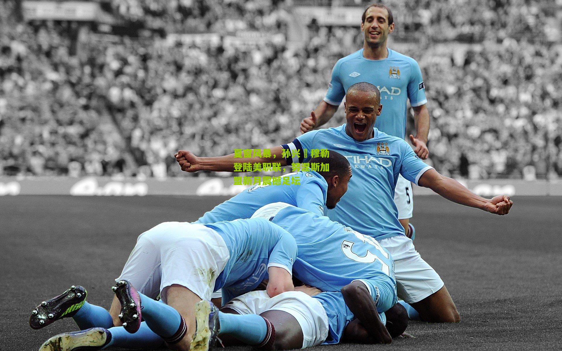 夏窗风暴，孙兴慜穆勒登陆美职联，努涅斯加盟新月震撼足坛