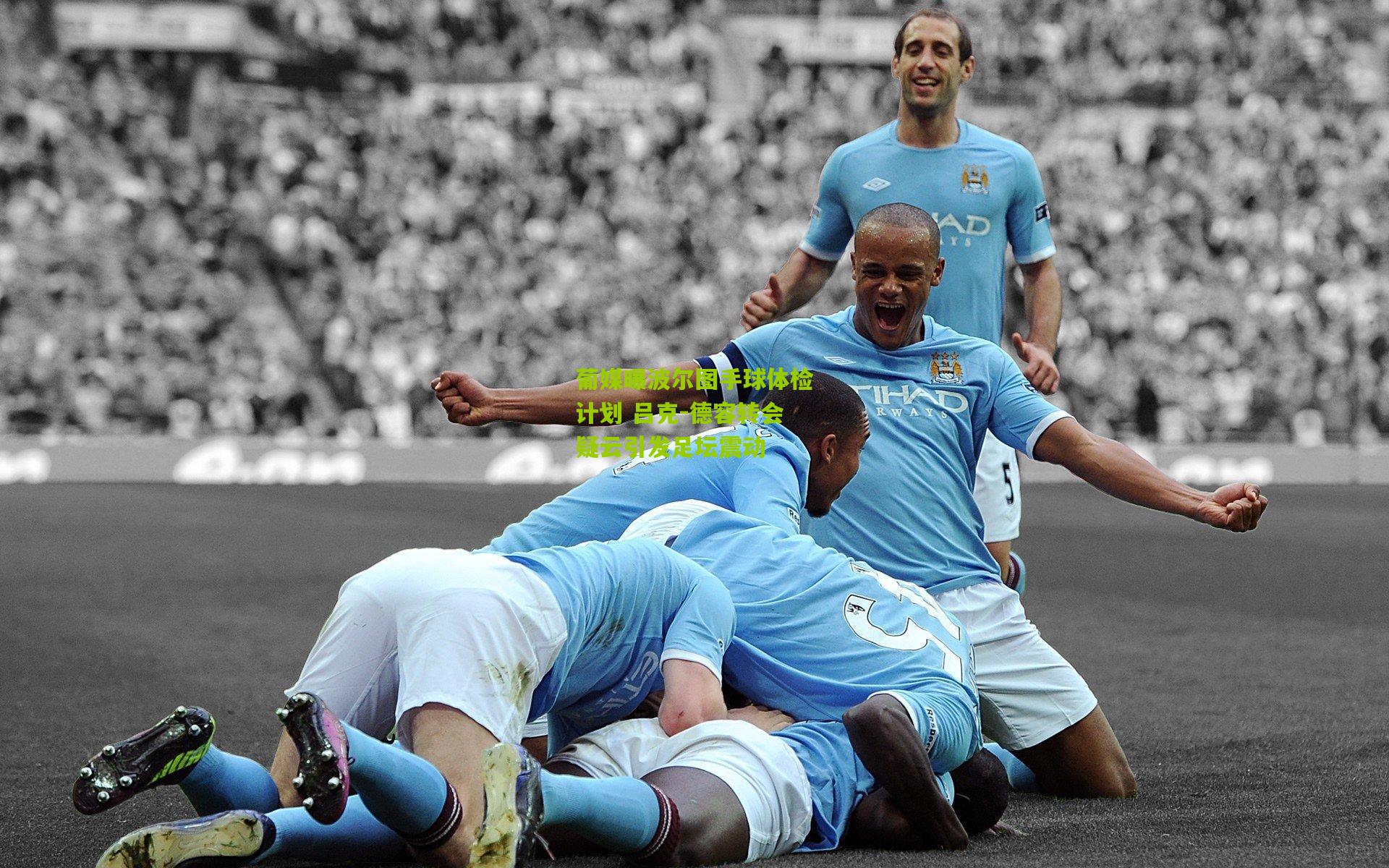 葡媒曝波尔图手球体检计划 吕克-德容转会疑云引发足坛震动