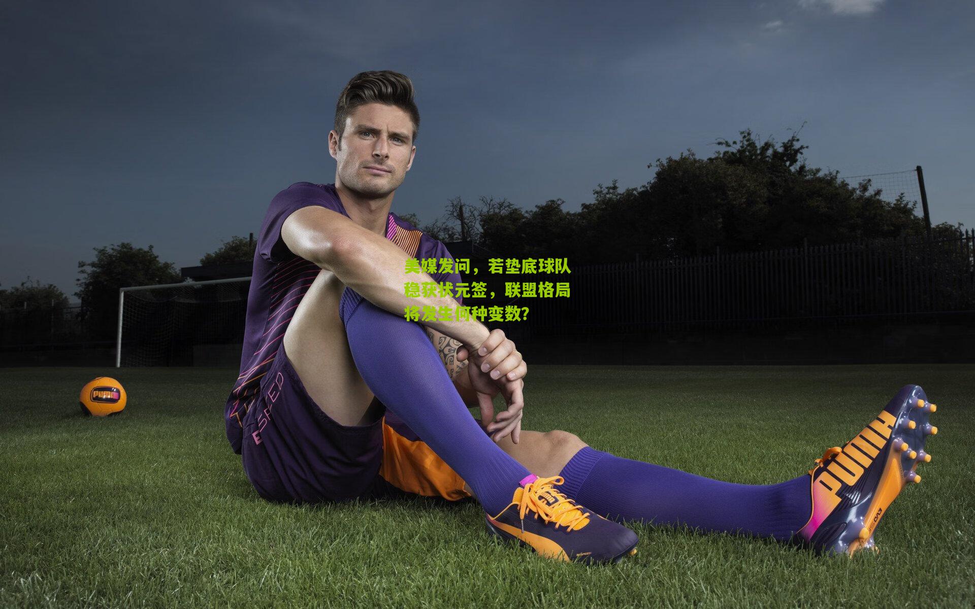 美媒发问，若垫底球队稳获状元签，联盟格局将发生何种变数？