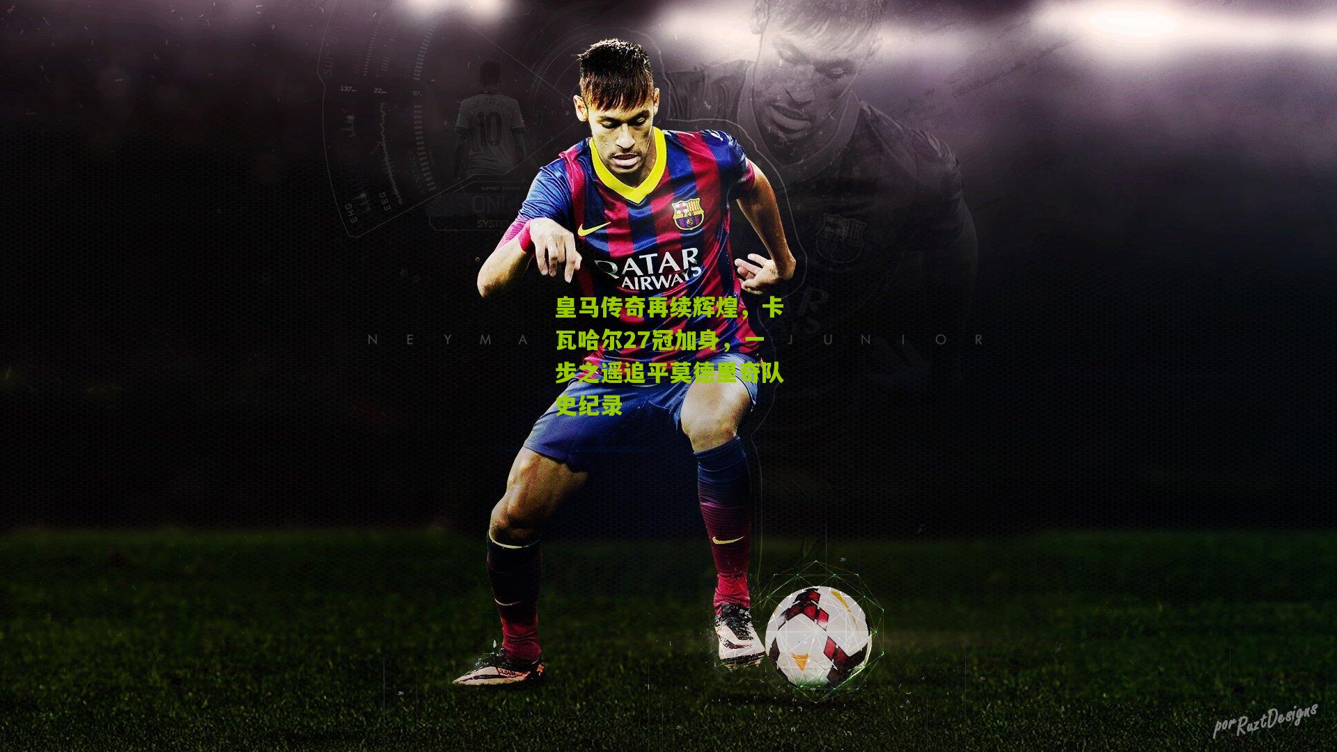 皇马传奇再续辉煌，卡瓦哈尔27冠加身，一步之遥追平莫德里奇队史纪录