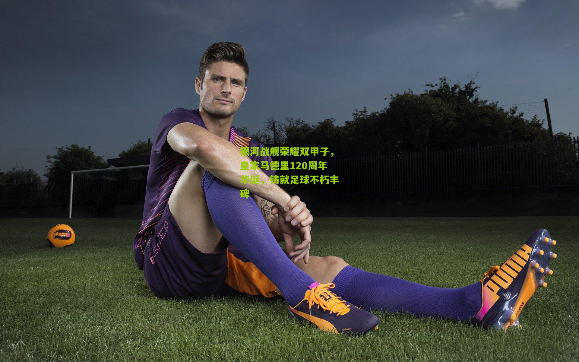 银河战舰荣耀双甲子，皇家马德里120周年华诞，铸就足球不朽丰碑