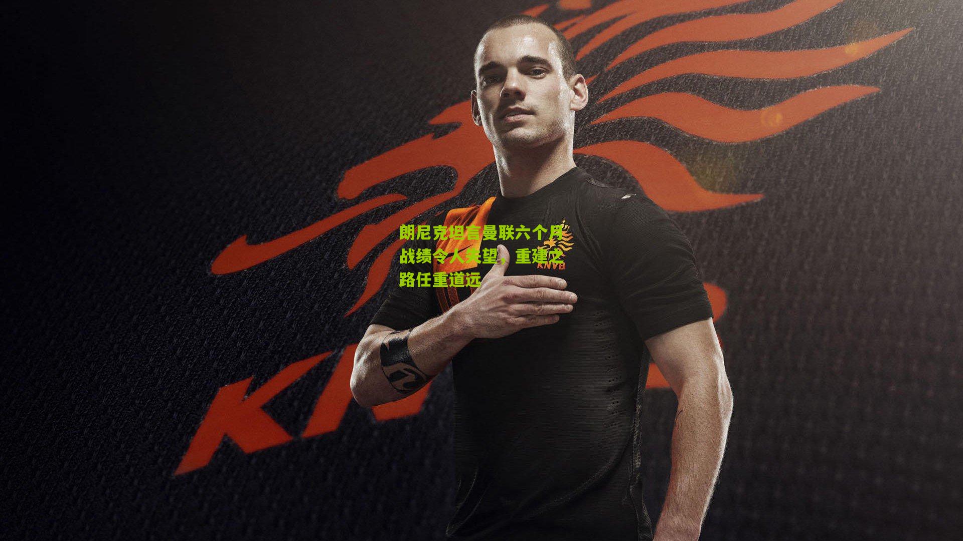 朗尼克坦言曼联六个月战绩令人失望，重建之路任重道远