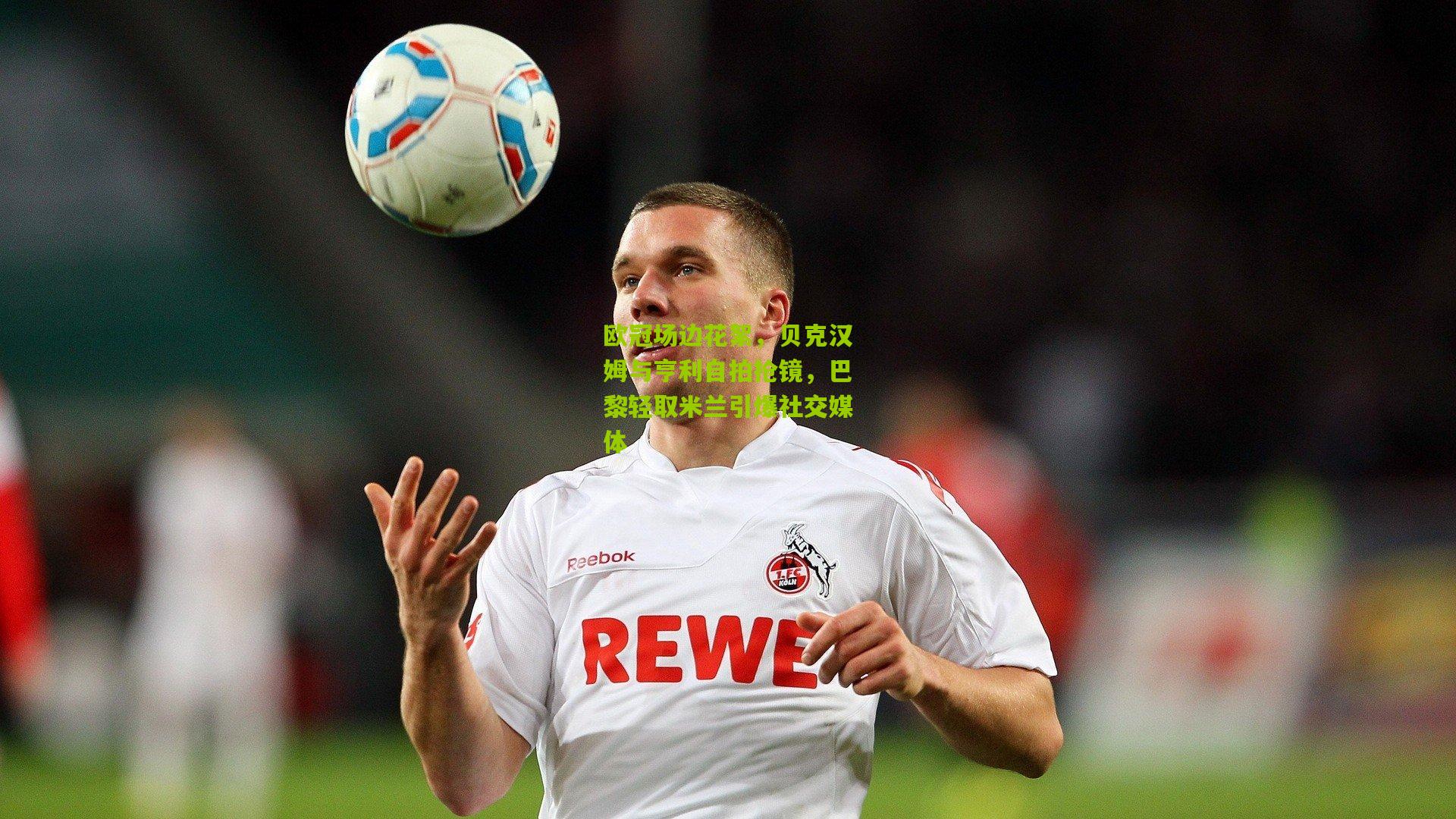 欧冠场边花絮，贝克汉姆与亨利自拍抢镜，巴黎轻取米兰引爆社交媒体