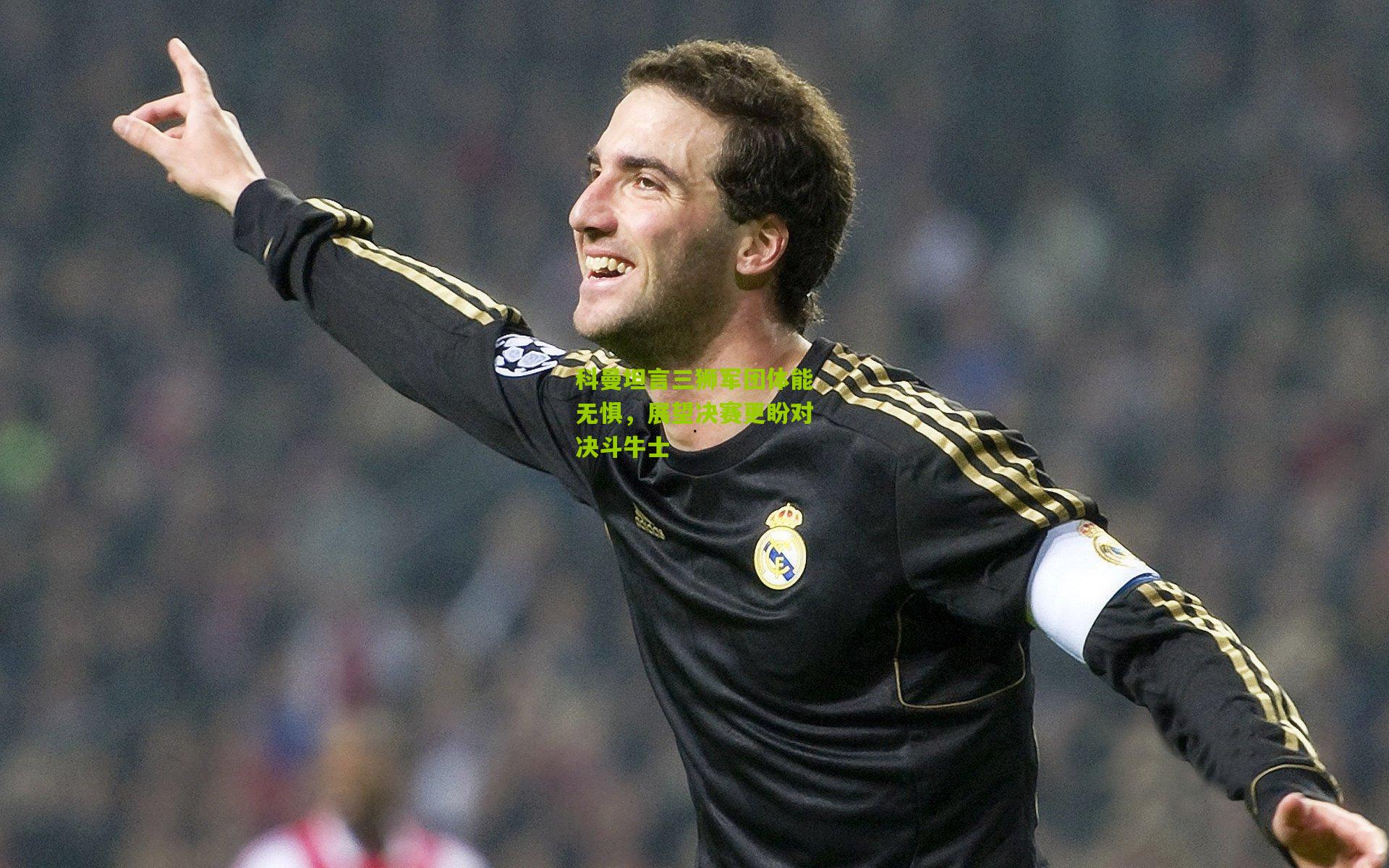 科曼坦言三狮军团体能无惧，展望决赛更盼对决斗牛士