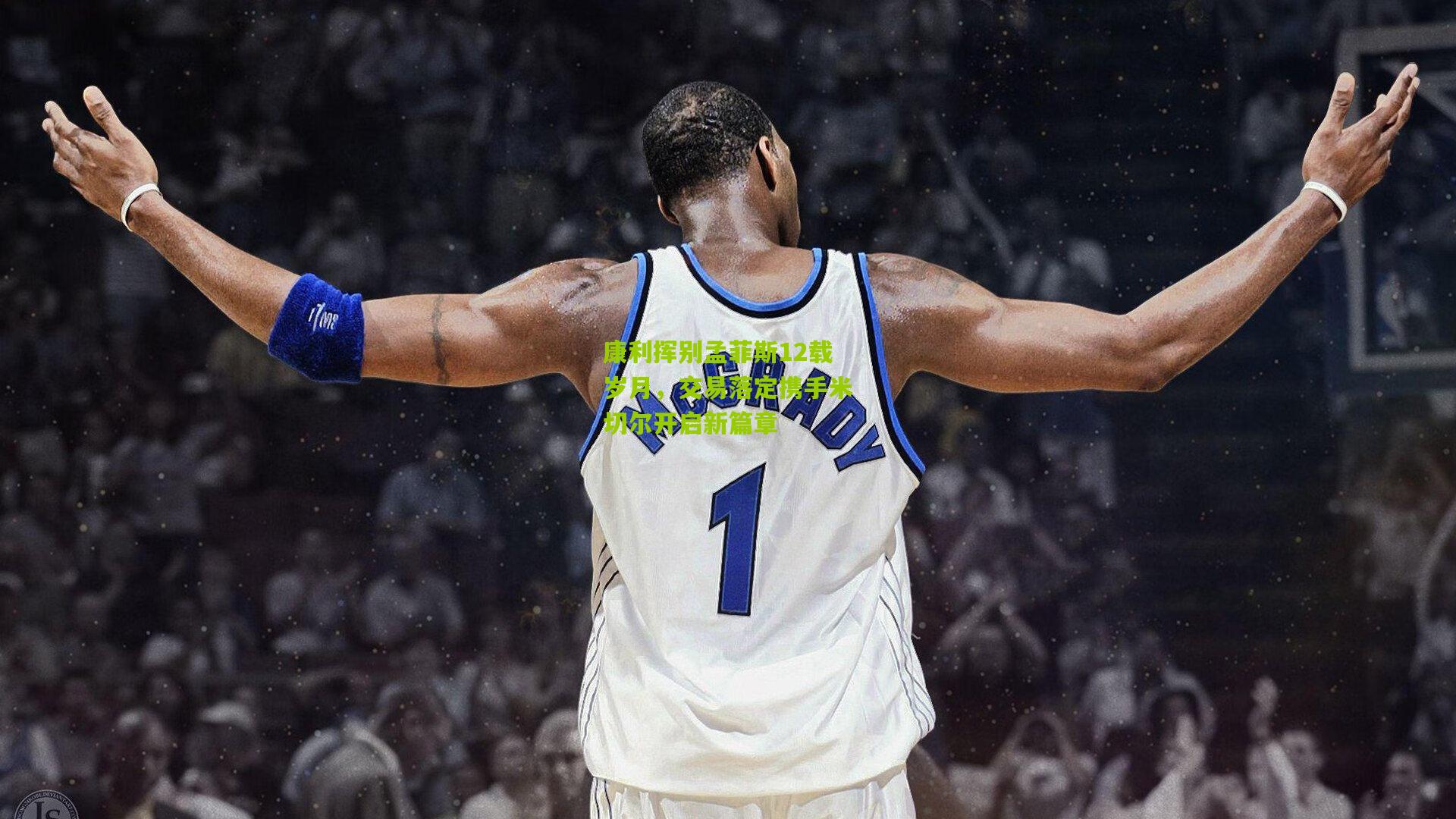 康利挥别孟菲斯12载岁月，交易落定携手米切尔开启新篇章