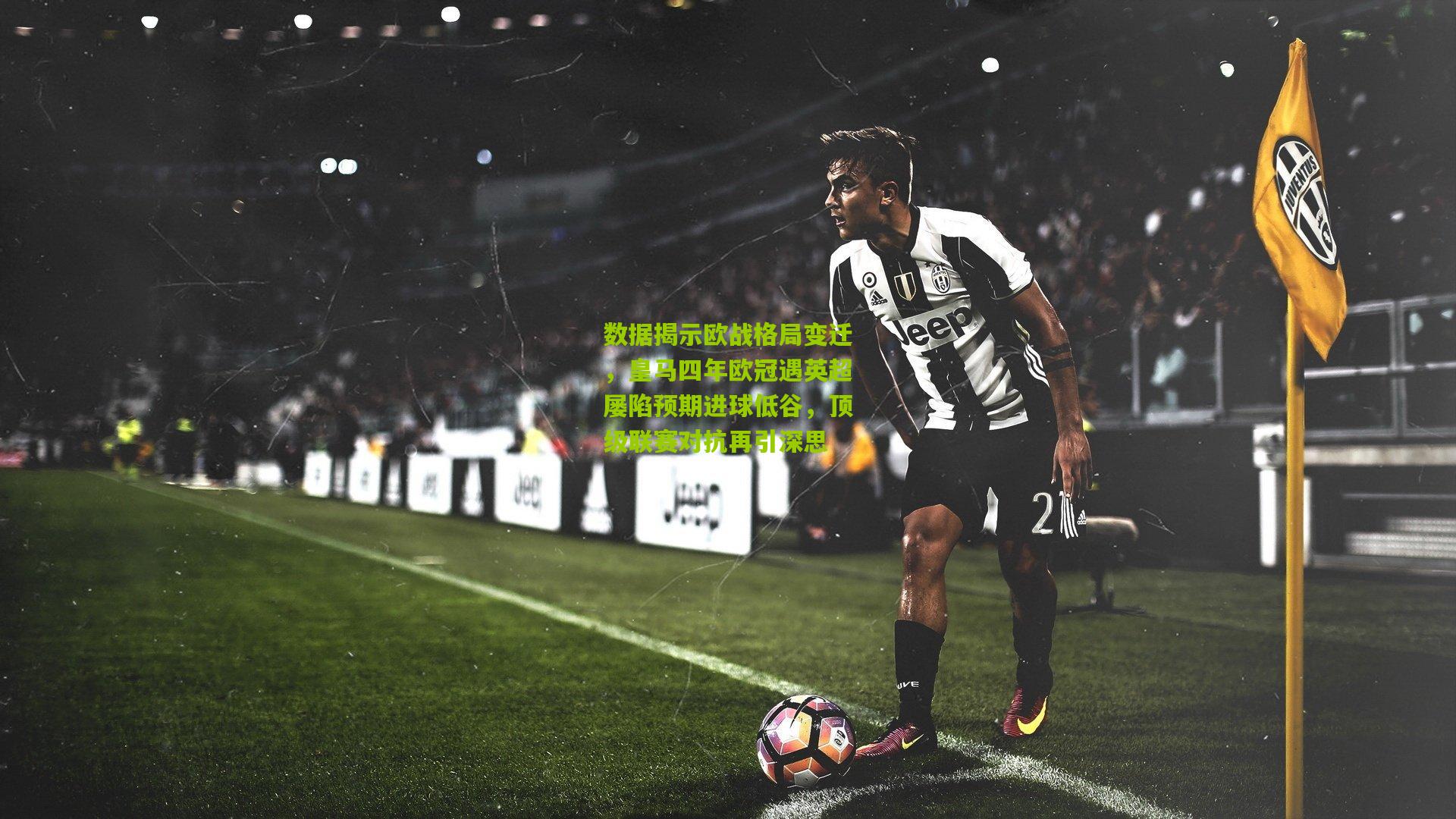 数据揭示欧战格局变迁，皇马四年欧冠遇英超屡陷预期进球低谷，顶级联赛对抗再引深思