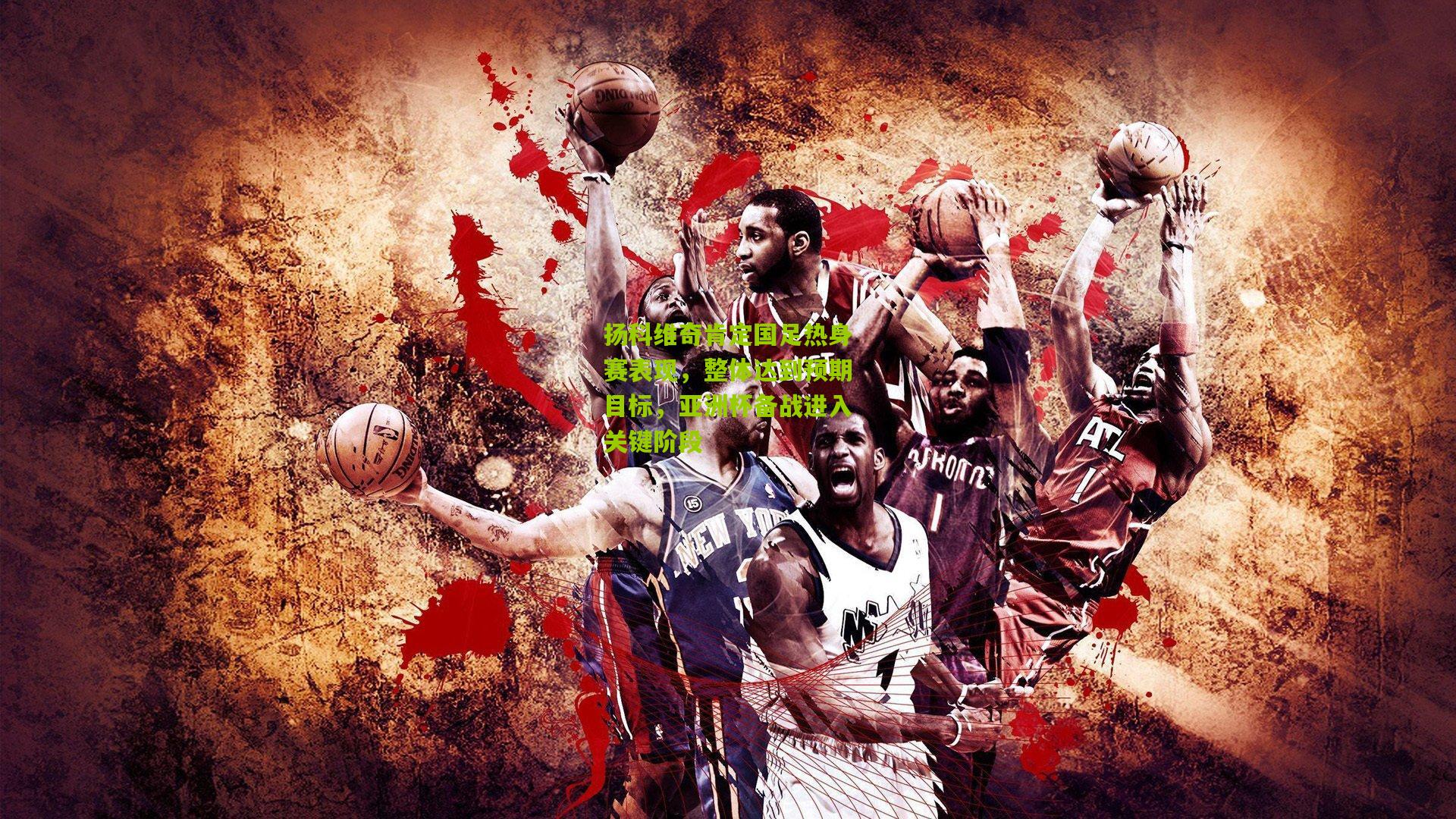 扬科维奇肯定国足热身赛表现，整体达到预期目标，亚洲杯备战进入关键阶段